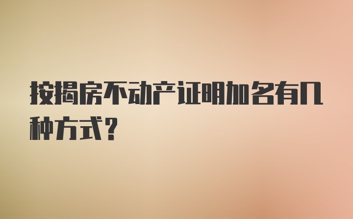 按揭房不动产证明加名有几种方式？