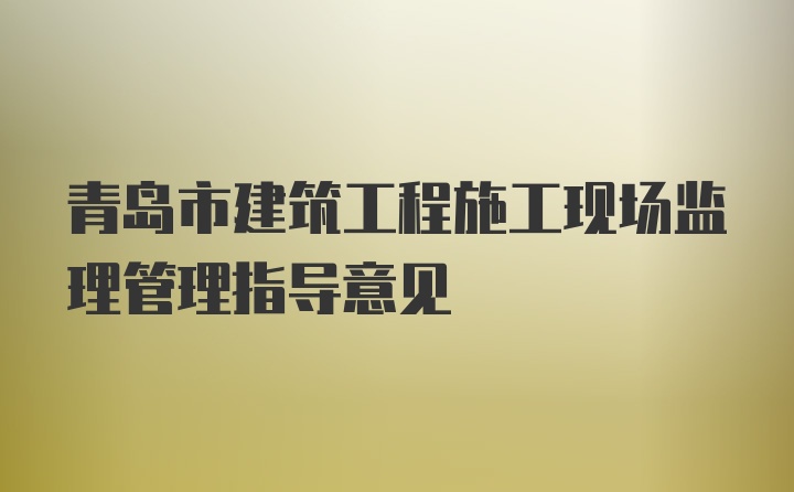 青岛市建筑工程施工现场监理管理指导意见