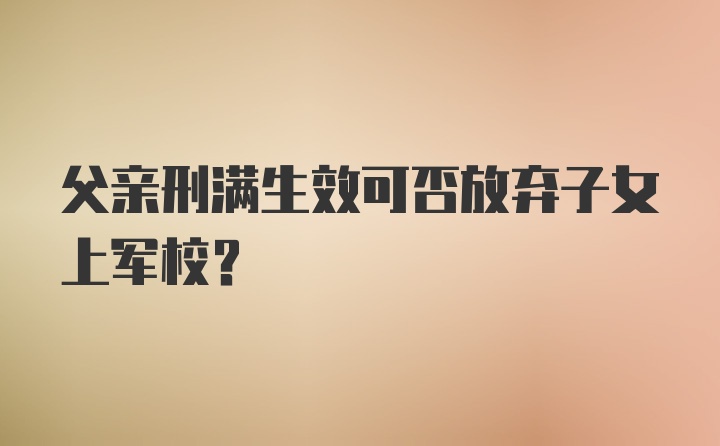 父亲刑满生效可否放弃子女上军校?