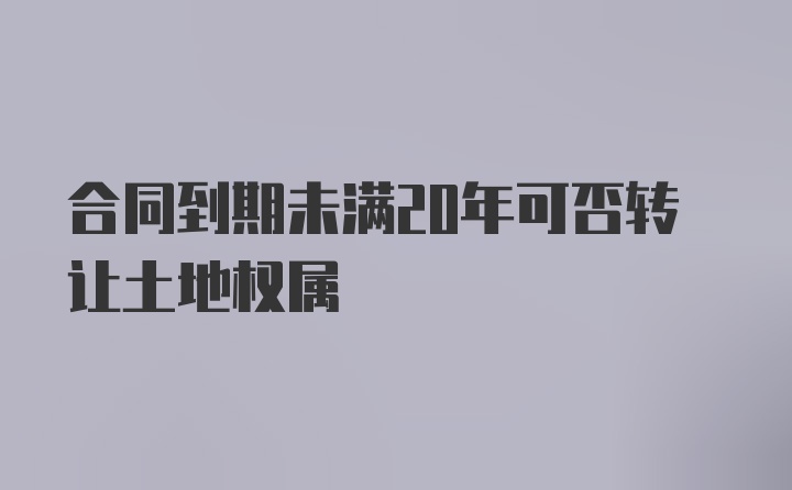 合同到期未满20年可否转让土地权属