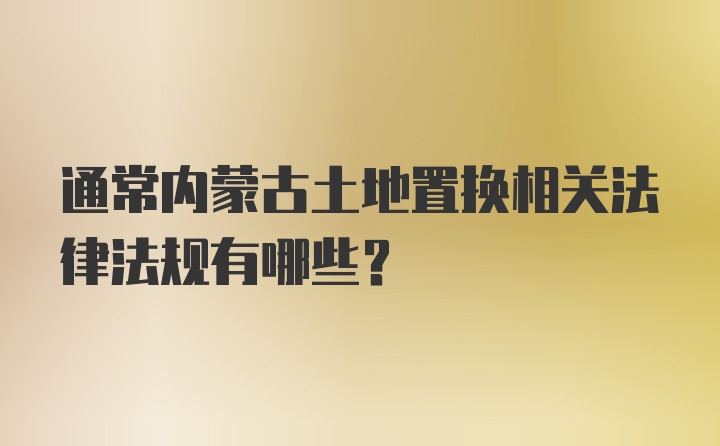 通常内蒙古土地置换相关法律法规有哪些？