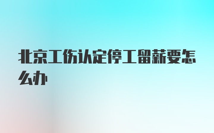 北京工伤认定停工留薪要怎么办