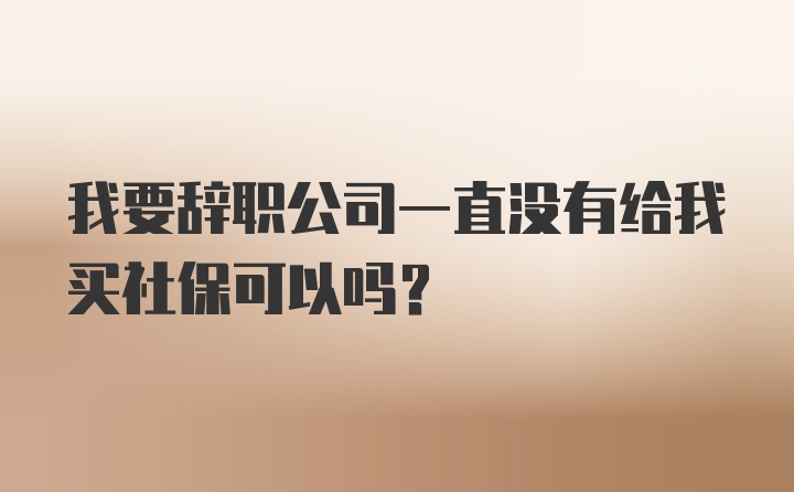 我要辞职公司一直没有给我买社保可以吗？