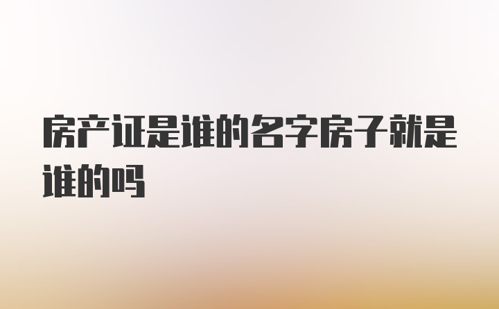 房产证是谁的名字房子就是谁的吗