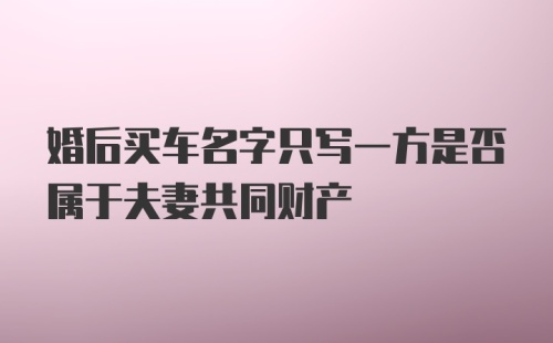 婚后买车名字只写一方是否属于夫妻共同财产