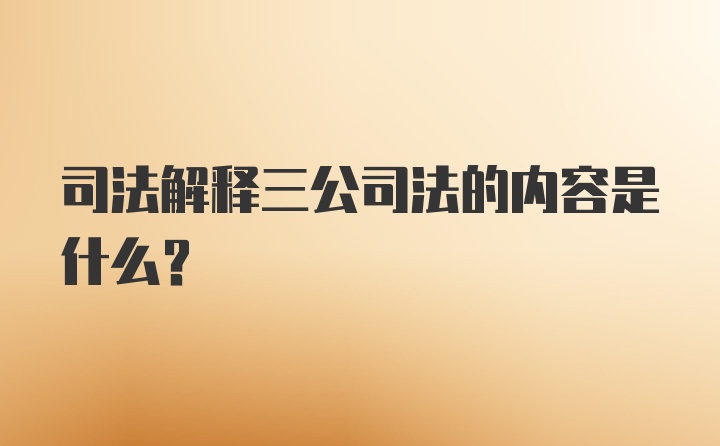 司法解释三公司法的内容是什么？