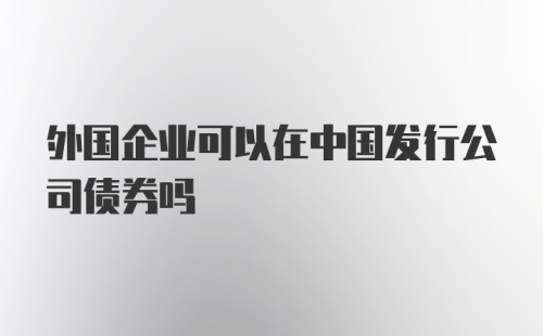 外国企业可以在中国发行公司债券吗