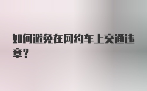 如何避免在网约车上交通违章？