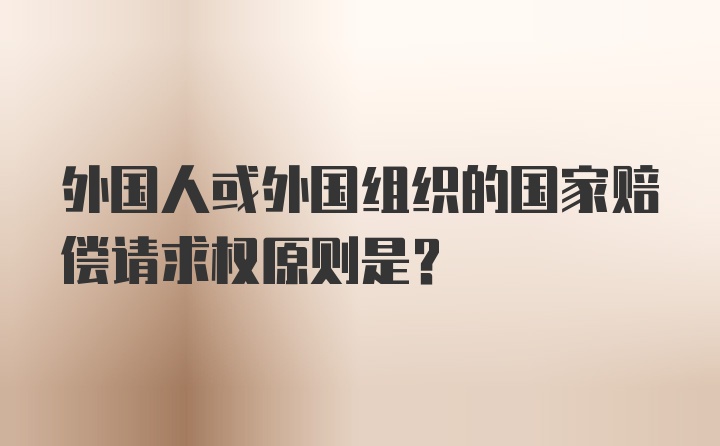 外国人或外国组织的国家赔偿请求权原则是?