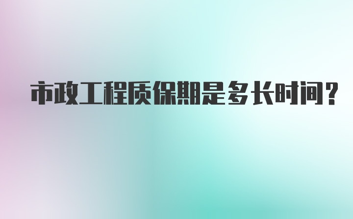 市政工程质保期是多长时间？