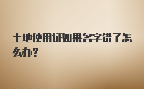 土地使用证如果名字错了怎么办？