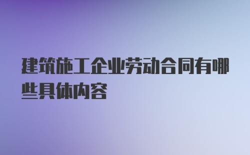 建筑施工企业劳动合同有哪些具体内容