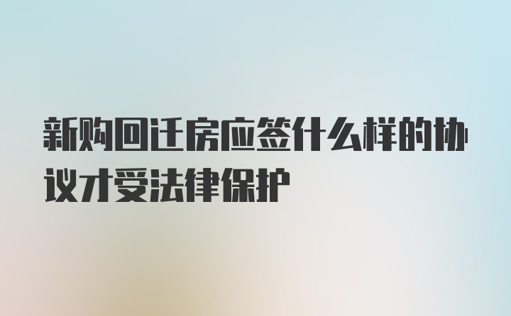 新购回迁房应签什么样的协议才受法律保护