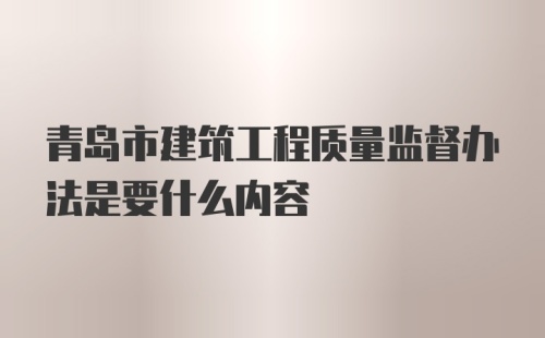 青岛市建筑工程质量监督办法是要什么内容