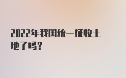 2022年我国统一征收土地了吗？