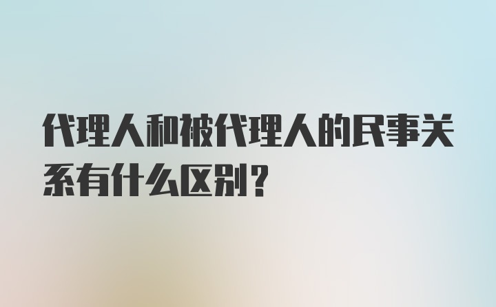 代理人和被代理人的民事关系有什么区别?