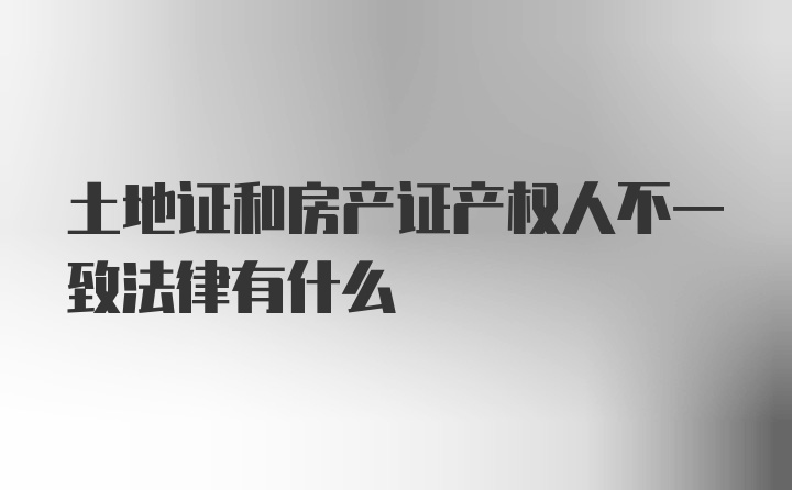 土地证和房产证产权人不一致法律有什么