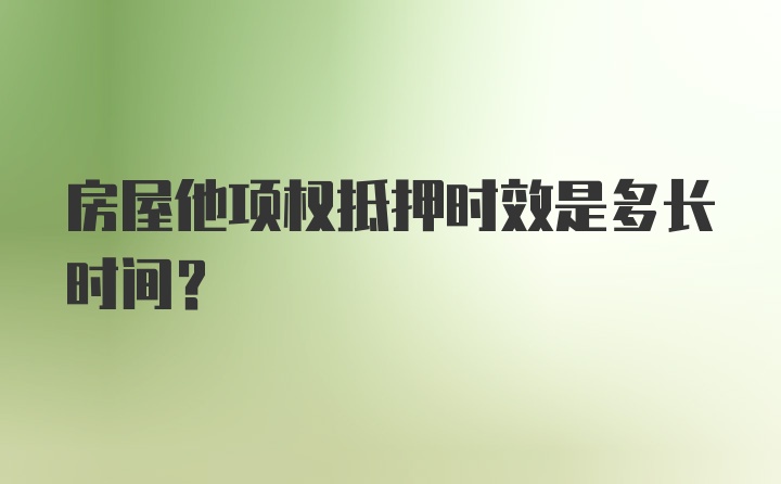 房屋他项权抵押时效是多长时间？