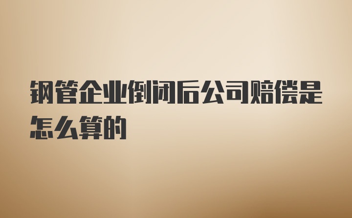 钢管企业倒闭后公司赔偿是怎么算的