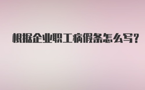 根据企业职工病假条怎么写？