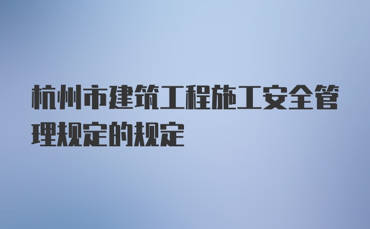 杭州市建筑工程施工安全管理规定的规定