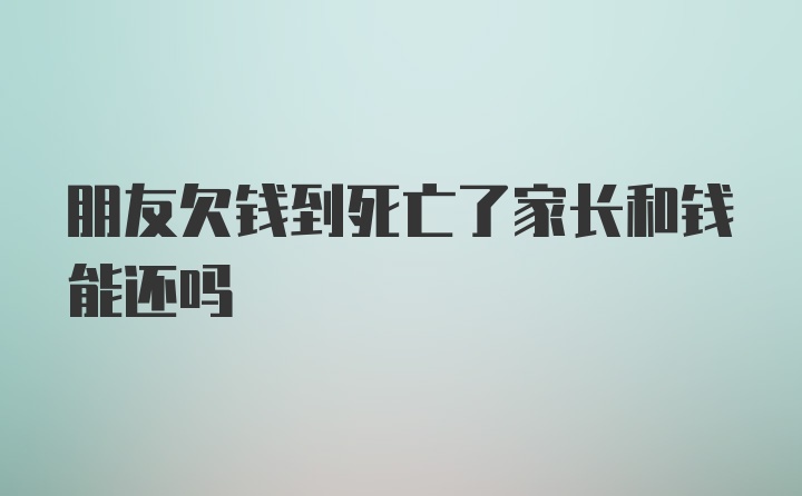 朋友欠钱到死亡了家长和钱能还吗