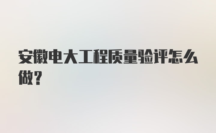 安徽电大工程质量验评怎么做？