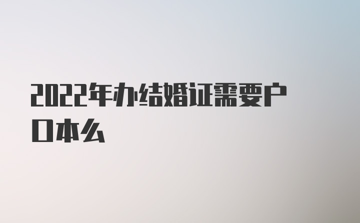 2022年办结婚证需要户口本么