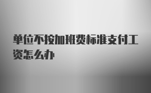 单位不按加班费标准支付工资怎么办