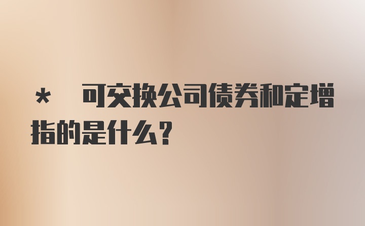 * 可交换公司债券和定增指的是什么？