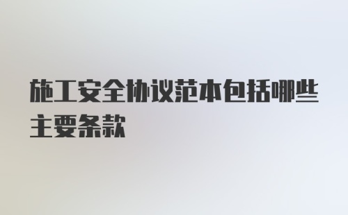 施工安全协议范本包括哪些主要条款