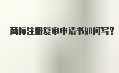 商标注册复审申请书如何写？