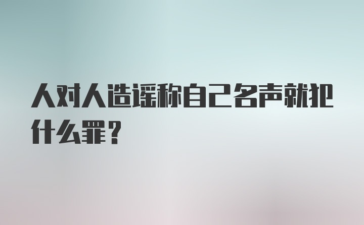 人对人造谣称自己名声就犯什么罪？