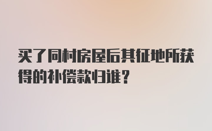 买了同村房屋后其征地所获得的补偿款归谁?