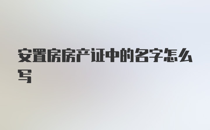 安置房房产证中的名字怎么写