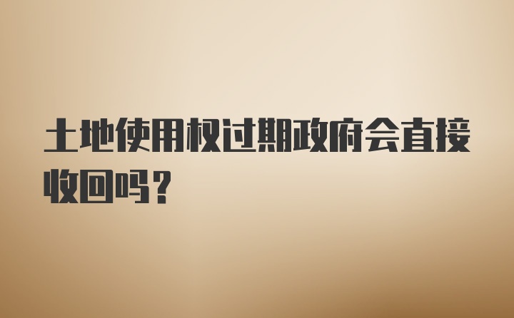 土地使用权过期政府会直接收回吗？