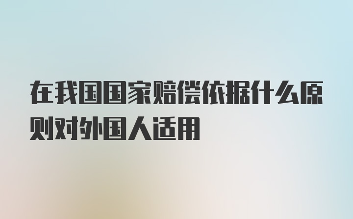 在我国国家赔偿依据什么原则对外国人适用