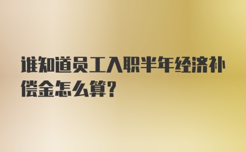 谁知道员工入职半年经济补偿金怎么算？