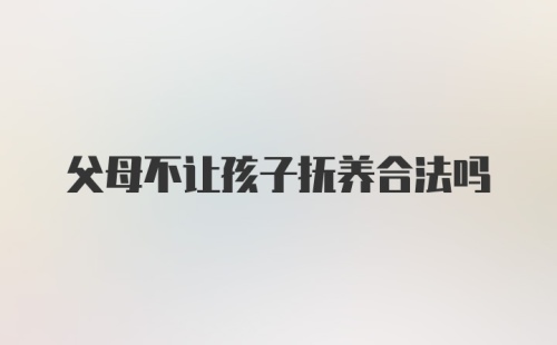 父母不让孩子抚养合法吗