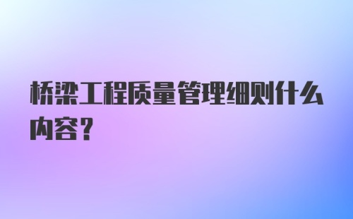 桥梁工程质量管理细则什么内容？