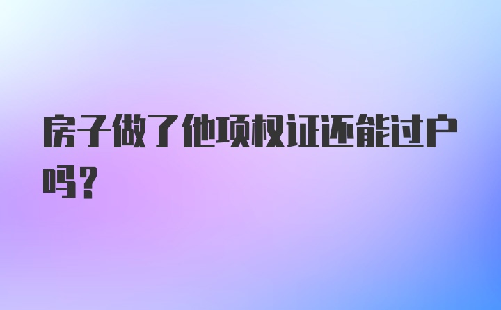 房子做了他项权证还能过户吗？