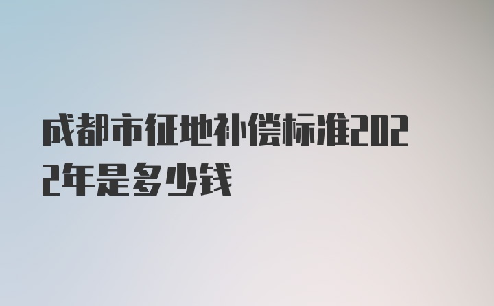 成都市征地补偿标准2022年是多少钱