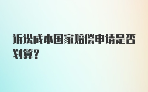 诉讼成本国家赔偿申请是否划算？