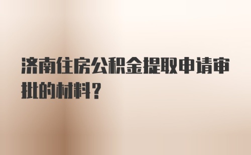 济南住房公积金提取申请审批的材料？