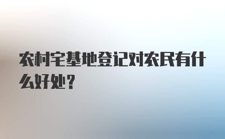 农村宅基地登记对农民有什么好处？