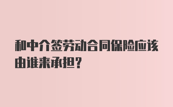 和中介签劳动合同保险应该由谁来承担？