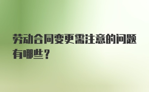 劳动合同变更需注意的问题有哪些？