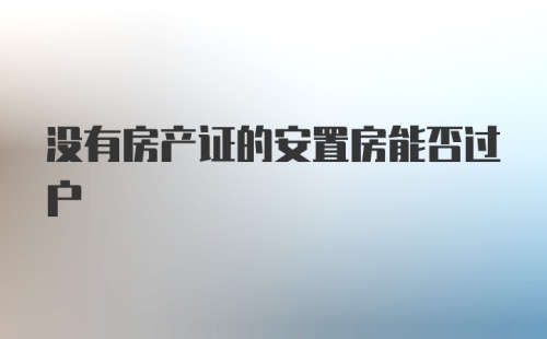 没有房产证的安置房能否过户