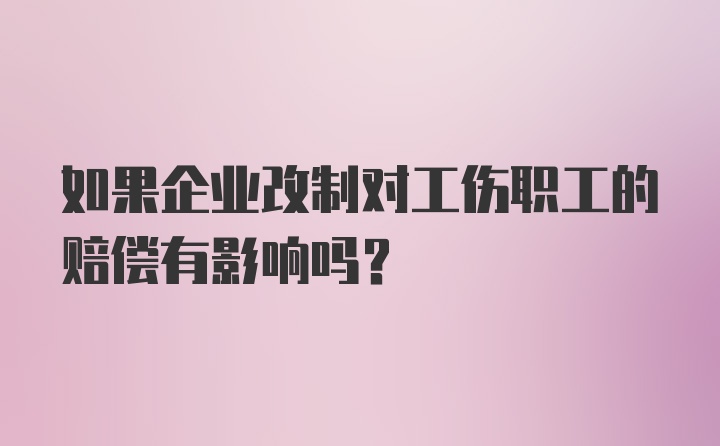 如果企业改制对工伤职工的赔偿有影响吗？