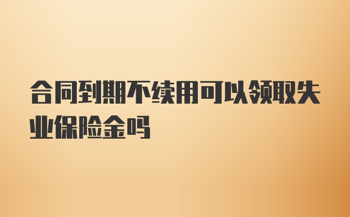 合同到期不续用可以领取失业保险金吗